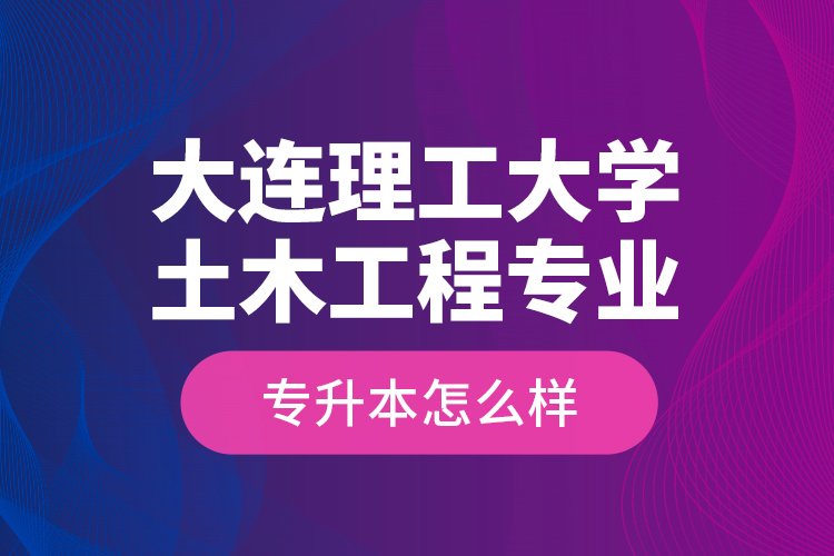 大連理工大學(xué)土木工程專業(yè)專升本怎么樣？