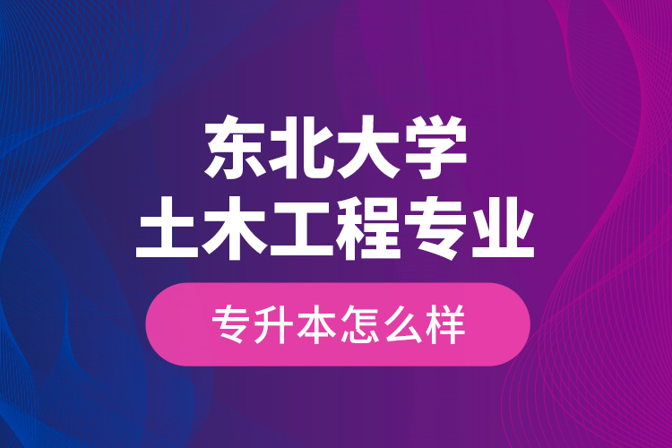 東北大學(xué)土木工程專業(yè)專升本怎么樣？