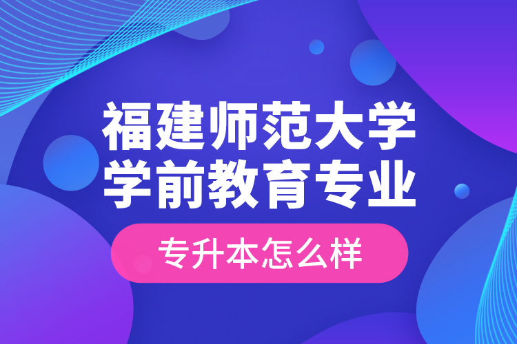 福建師范大學學前教育專業(yè)專升本怎么樣？