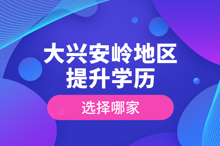 大興安嶺地區(qū)提升學(xué)歷選擇哪家？