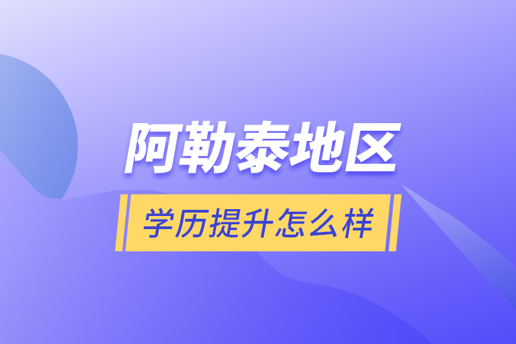 阿勒泰地區(qū)學歷提升怎么樣？