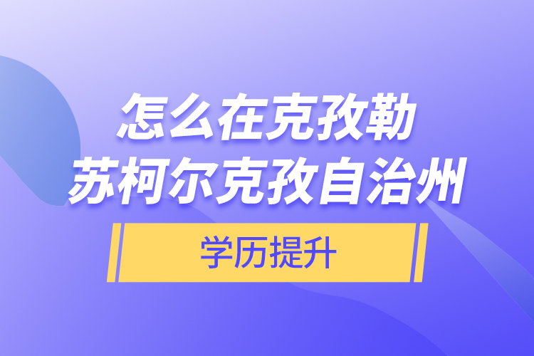 怎么在克孜勒蘇柯爾克孜自治州學(xué)歷提升？