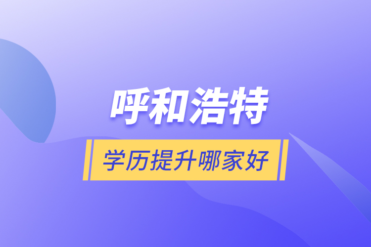 呼和浩特學(xué)歷提升哪家好？