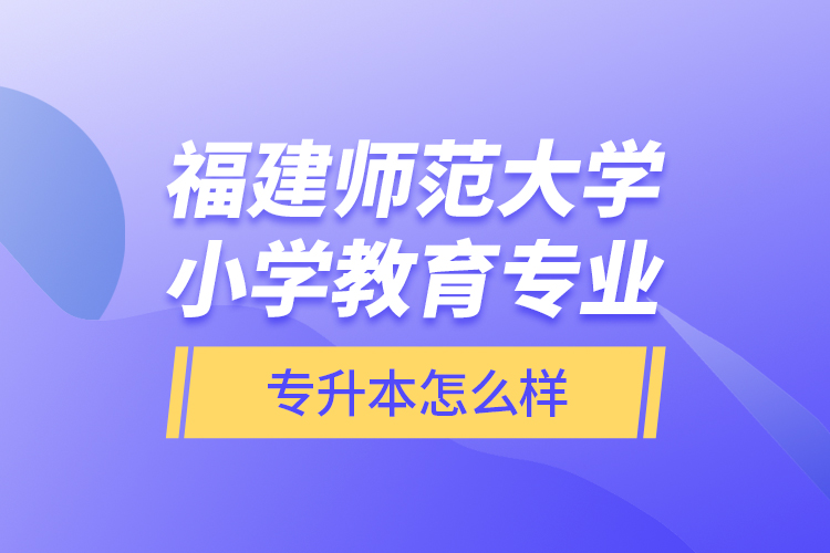 福建師范大學(xué)小學(xué)教育專業(yè)專升本怎么樣？