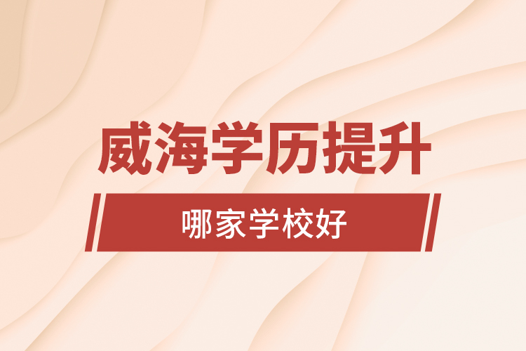 威海學歷提升學校哪家學校好？