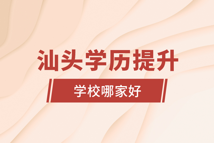 汕頭學(xué)歷提升學(xué)校哪家好？