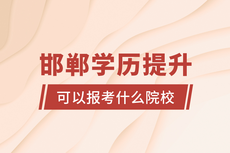 邯鄲學(xué)歷提升可以報(bào)考什么院校？