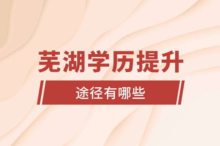 蕪湖學(xué)歷提升途徑有哪些？