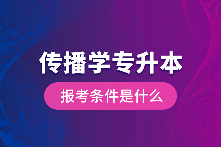 傳播學(xué)專升本的報考條件是什么？