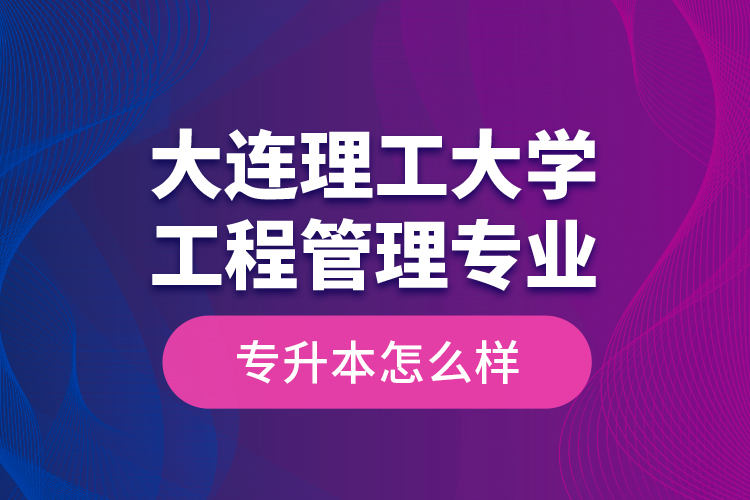 大連理工大學(xué)工程管理專(zhuān)業(yè)專(zhuān)升本怎么樣？