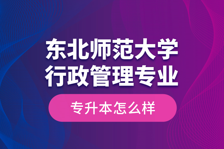 東北師范大學(xué)行政管理專業(yè)專升本怎么樣？