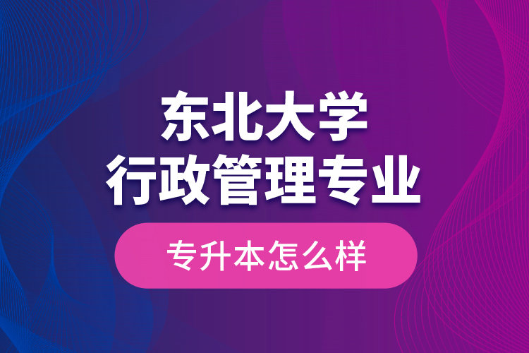 東北大學(xué)行政管理專(zhuān)業(yè)專(zhuān)升本怎么樣？