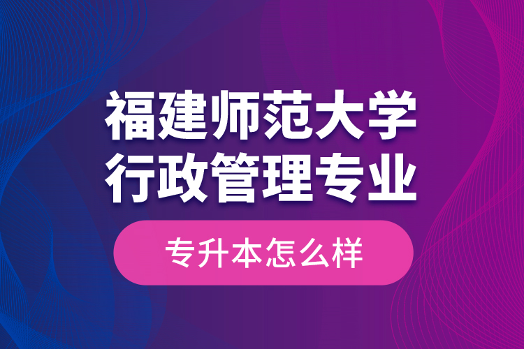 福建師范大學行政管理專業(yè)專升本怎么樣？