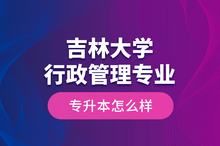 吉林大學(xué)行政管理專業(yè)專升本怎么樣？