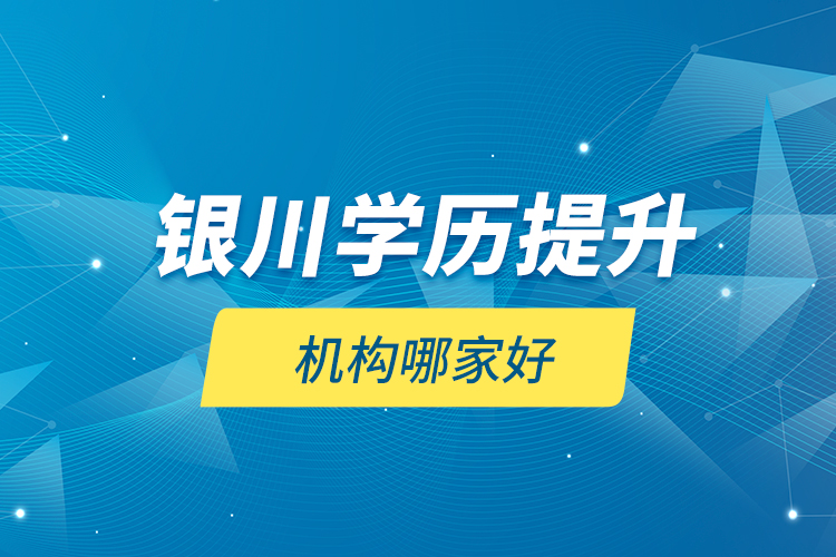 銀川學(xué)歷提升機(jī)構(gòu)哪家好？