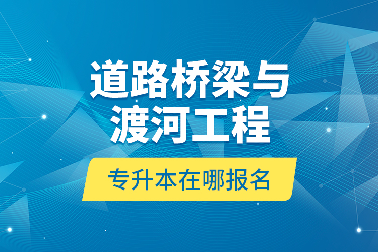 道路橋梁與渡河工程專升本在哪報名？