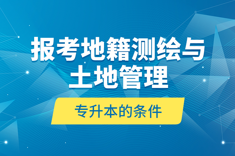 報考地籍測繪與土地管理專升本的條件？