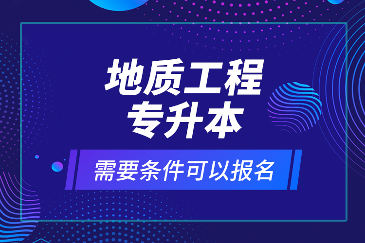 地質(zhì)工程專升本需要條件可以報名？