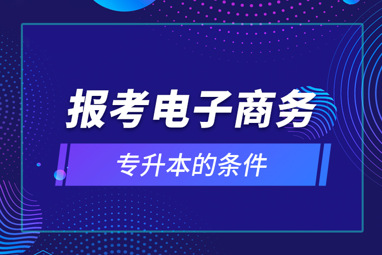 報考電子商務(wù)專升本的條件