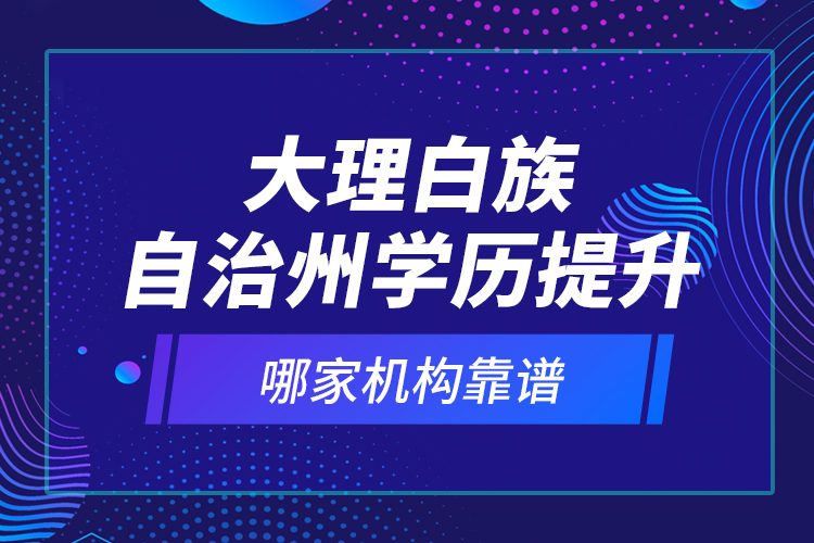 大理白族自治州學歷提升哪家機構(gòu)靠譜？