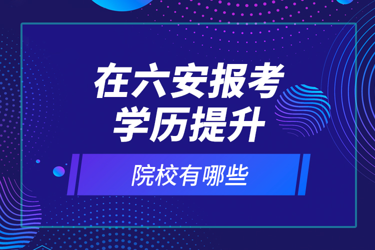 在六安報考學歷提升院校有哪些？