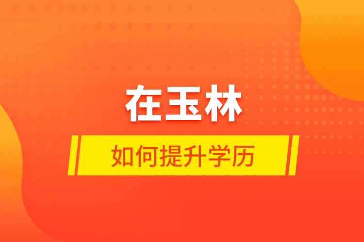 在玉林如何提升學(xué)歷？