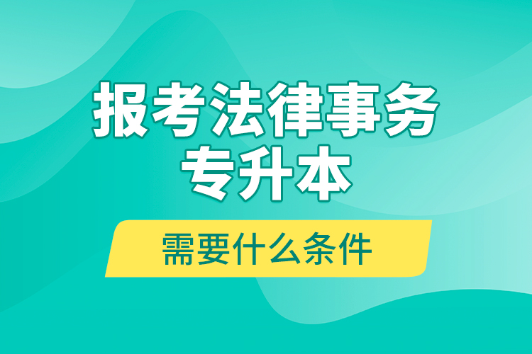 報(bào)考法律事務(wù)專升本需要什么條件？