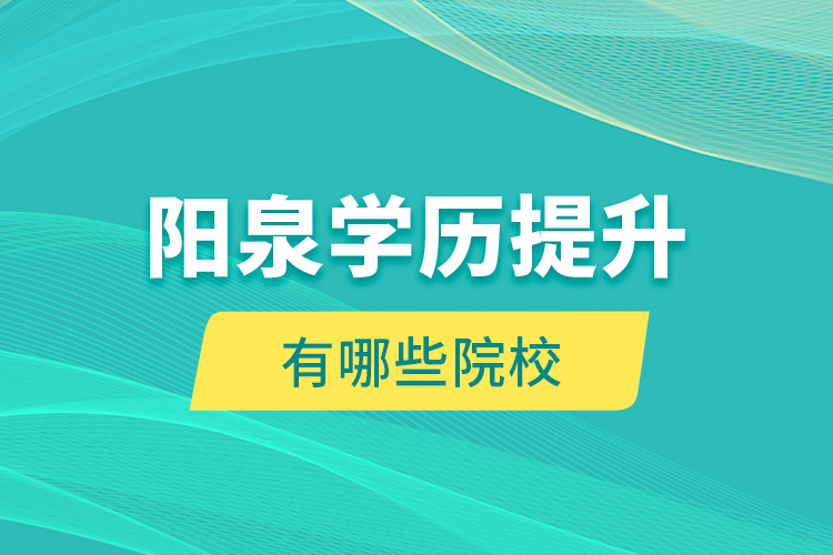 陽(yáng)泉學(xué)歷提升有哪些院校？