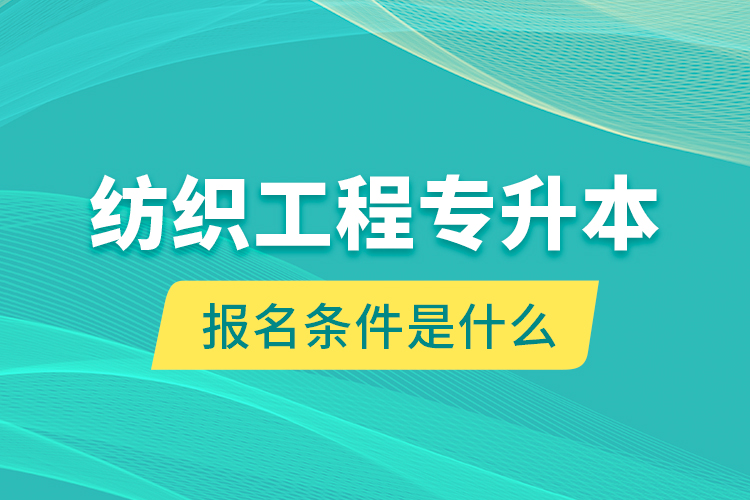 紡織工程專升本報名條件是什么？