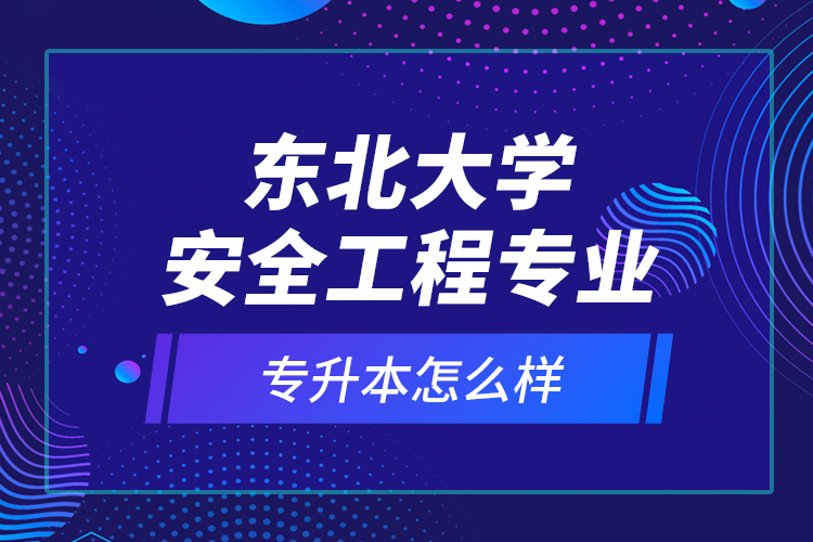 東北大學(xué)安全工程專業(yè)專升本怎么樣？