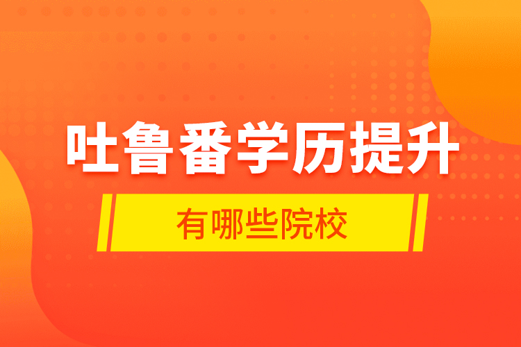 吐魯番學(xué)歷提升有哪些院校？