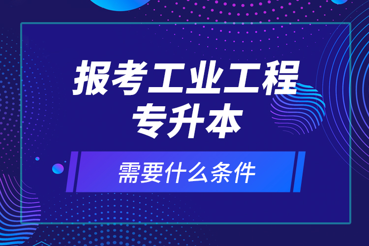 報(bào)考工業(yè)工程專升本需要什么條件？