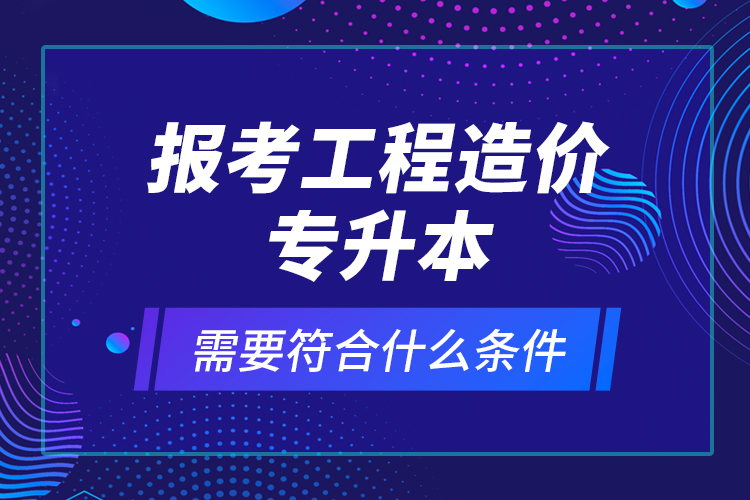 報考工程造價專升本需要符合什么條件？