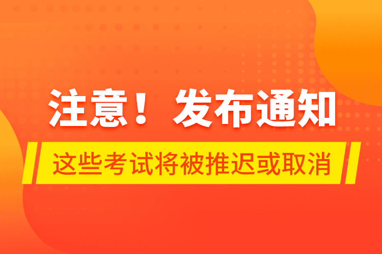 注意！發(fā)布通知 這些考試將被推遲或取消