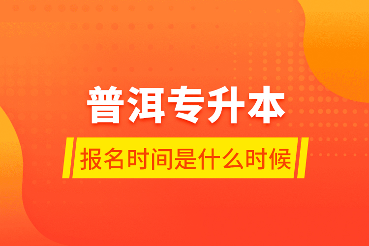 普洱專升本報(bào)名時(shí)間是什么時(shí)候？