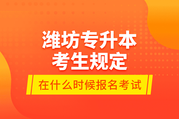 濰坊專升本考生規(guī)定在什么時(shí)候報(bào)名考試？