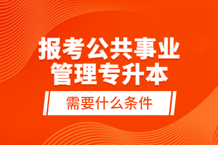 報考公共事業(yè)管理專升本需要什么條件？