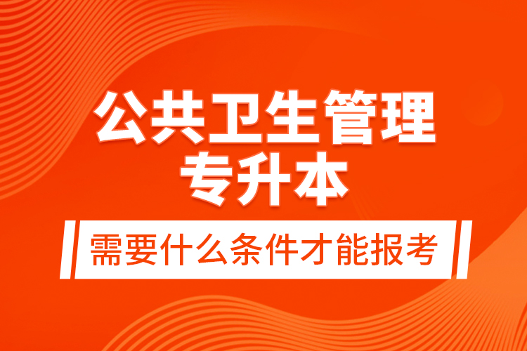 公共衛(wèi)生管理專升本需要什么條件才能報考？
