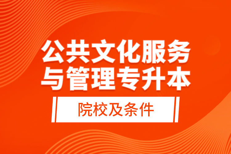 公共文化服務與管理專升本院校及條件