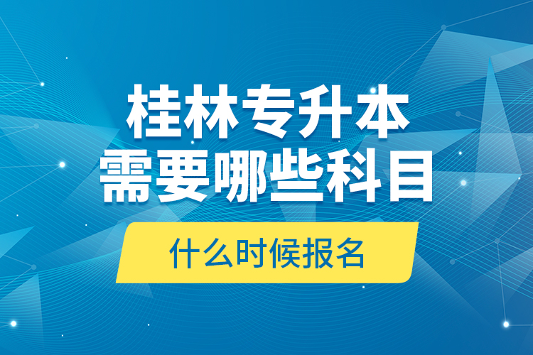 桂林專升本需要哪些科目，什么時候報名？