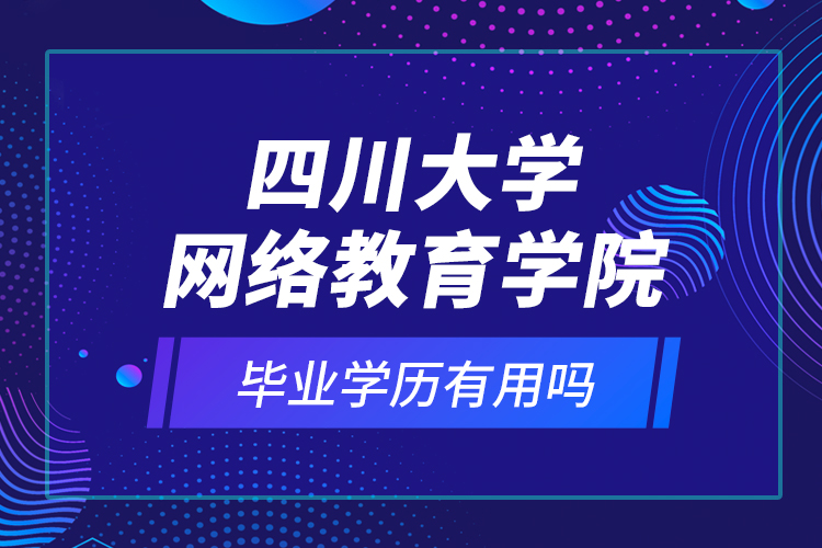 四川大學(xué)網(wǎng)絡(luò)教育學(xué)院的畢業(yè)學(xué)歷有用嗎？