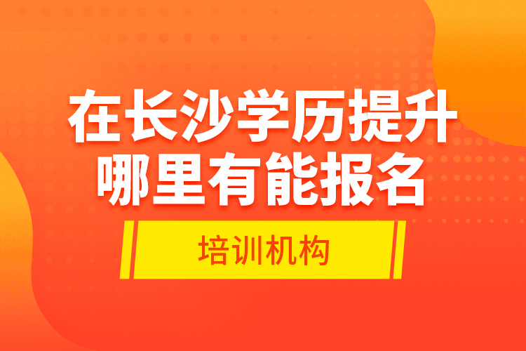 在長沙學(xué)歷提升哪里有能報(bào)名的培訓(xùn)機(jī)構(gòu)？