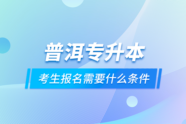 普洱專升本考生報(bào)名需要什么條件？
