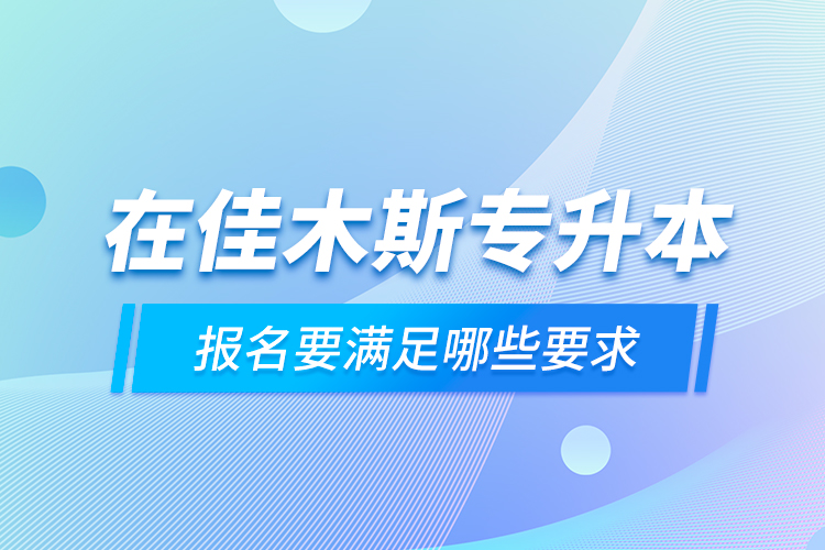 在佳木斯專升本報(bào)名要滿足哪些要求？
