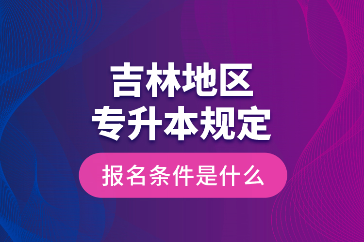 吉林地區(qū)專升本規(guī)定的報(bào)名條件是什么？