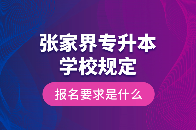 張家界專(zhuān)升本學(xué)校規(guī)定報(bào)名要求是什么？