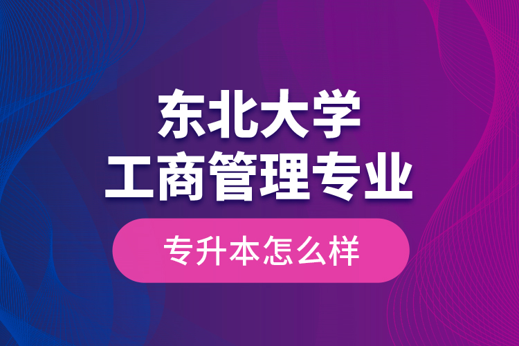 東北大學(xué)工商管理專(zhuān)業(yè)專(zhuān)升本怎么樣？