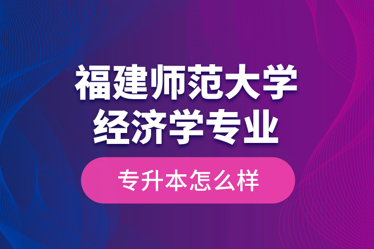 福建師范大學經(jīng)濟學專業(yè)專升本怎么樣？