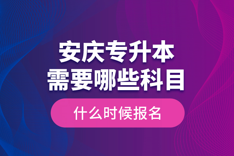安慶專升本需要哪些科目，什么時候報名？