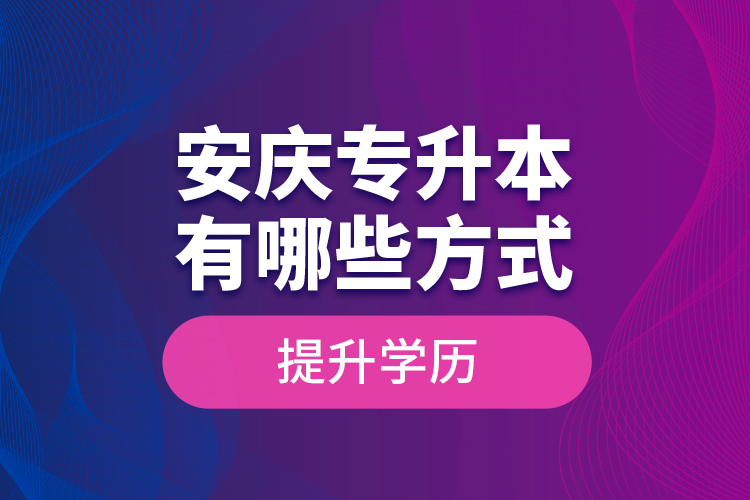 安慶專升本有哪些方式提升學(xué)歷？
